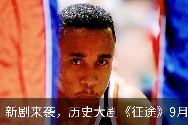 新剧来袭，历史大剧《征途》9月26日震撼登场！