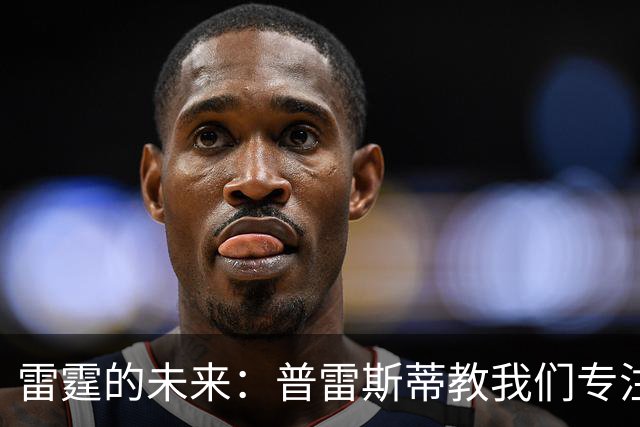 雷霆的未来：普雷斯蒂教我们专注当下，笑看西部前三！